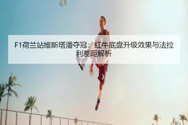 F1荷兰站维斯塔潘夺冠：红牛底盘升级效果与法拉利差距解析