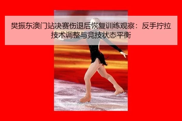 樊振东澳门站决赛伤退后恢复训练观察：反手拧拉技术调整与竞技状态平衡